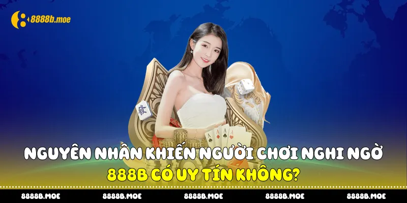 Nguyên nhân khiến người chơi nghi ngờ “888B có uy tín không?”