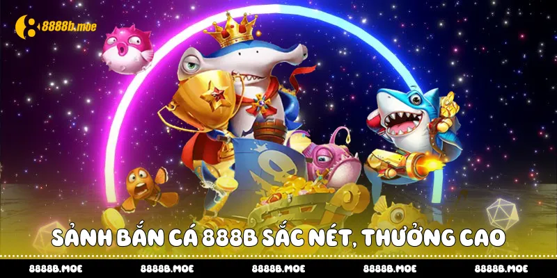 Sảnh bắn cá 888B sắc nét, thưởng cao