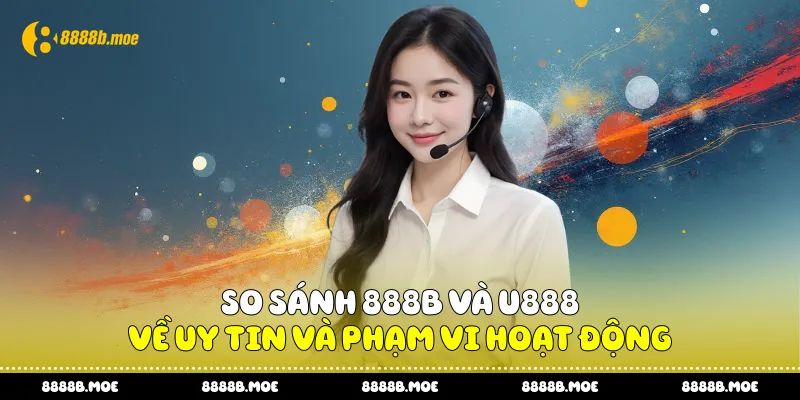 So sánh 888B và U888 về uy tin và phạm vi hoạt động